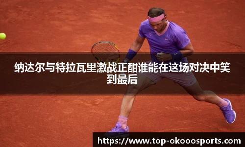 纳达尔与特拉瓦里激战正酣谁能在这场对决中笑到最后