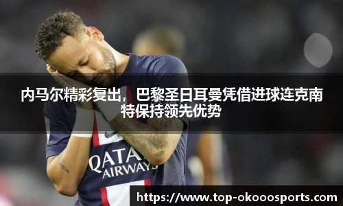 内马尔精彩复出，巴黎圣日耳曼凭借进球连克南特保持领先优势