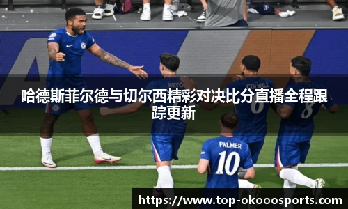 哈德斯菲尔德与切尔西精彩对决比分直播全程跟踪更新