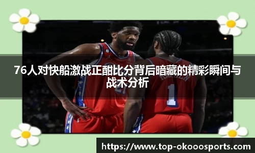 76人对快船激战正酣比分背后暗藏的精彩瞬间与战术分析