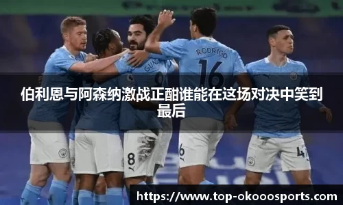 伯利恩与阿森纳激战正酣谁能在这场对决中笑到最后