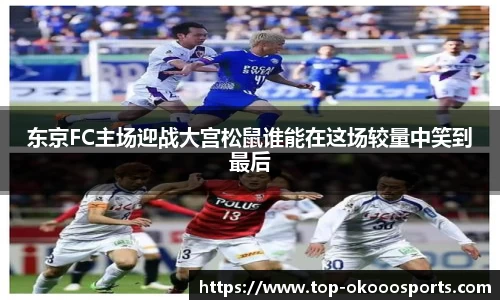 东京FC主场迎战大宫松鼠谁能在这场较量中笑到最后