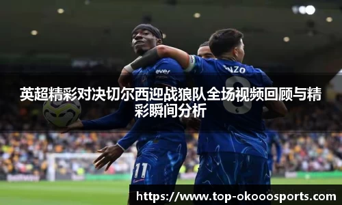 英超精彩对决切尔西迎战狼队全场视频回顾与精彩瞬间分析
