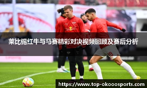 莱比锡红牛与马赛精彩对决视频回顾及赛后分析