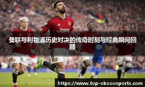 曼联与利物浦历史对决的传奇时刻与经典瞬间回顾