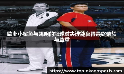 欧洲小鲨鱼与姚明的篮球对决谁能赢得最终荣耀与尊重