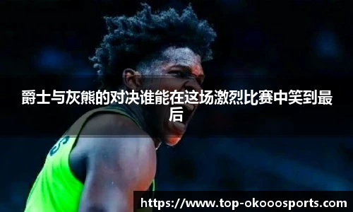 爵士与灰熊的对决谁能在这场激烈比赛中笑到最后