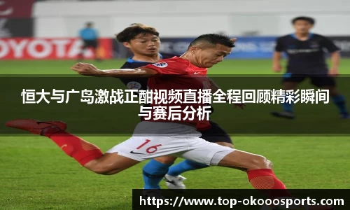 恒大与广岛激战正酣视频直播全程回顾精彩瞬间与赛后分析
