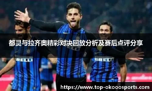 都灵与拉齐奥精彩对决回放分析及赛后点评分享