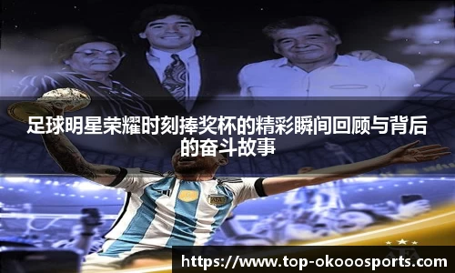 足球明星荣耀时刻捧奖杯的精彩瞬间回顾与背后的奋斗故事